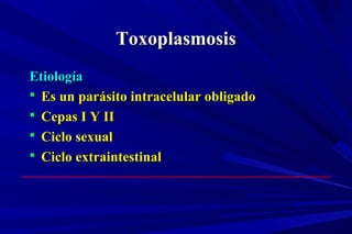 ToxoplasmosisToxoplasmosis
EtiologíaEtiología
 Es un parásito intracelular obligadoEs un parásito intracelular obligado
 Cepas I Y IICepas I Y II
 Ciclo sexualCiclo sexual
 Ciclo extraintestinalCiclo extraintestinal
 