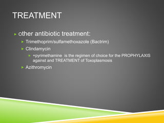 TREATMENT
 Other antibiotic treatment:
 Trimethoprim/sulfamethoxazole (Bactrim)
 Clindamycin
 +pyrimethamine is the regimen of choice for the PROPHYLAXIS
against and TREATMENT of Toxoplasmosis
 Azithromycin
 