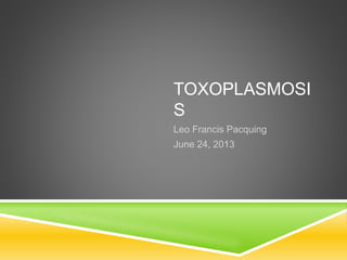 TOXOPLASMOSI
S
Leo Francis Pacquing
June 24, 2013
 