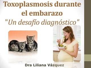 Toxoplasmosis durante
el embarazo
"Un desafío diagnóstico"
Dra Liliana Vázquez
 