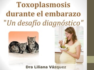 Toxoplasmosis durante el embarazo &quot; Un desafío diagnóstico&quot; Dra Liliana Vázquez 