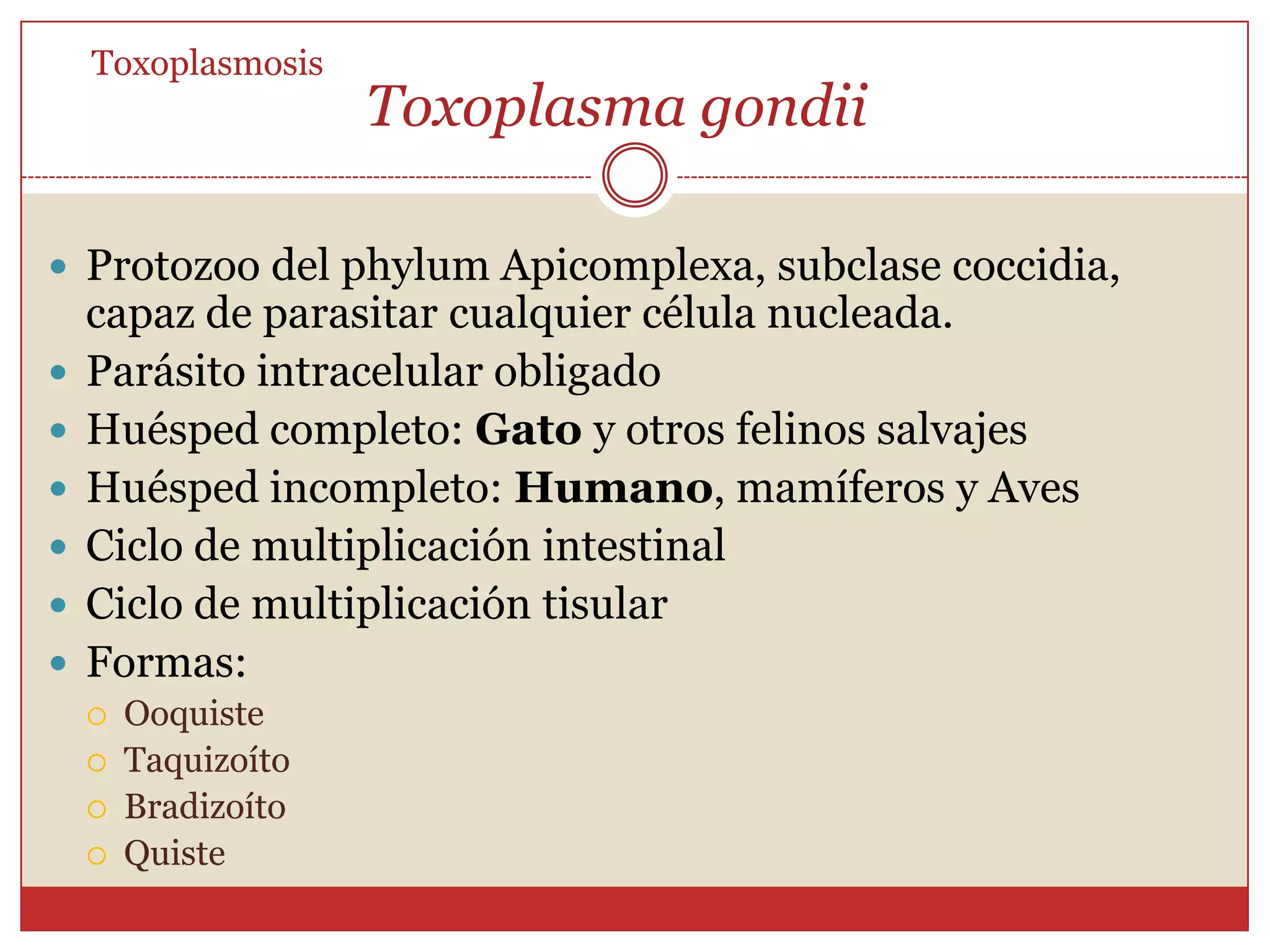 ToxoplasmosisZoonosis parasitaria.Se encuentra en seres humanos y en muchas especies de otros mamíferos y aves.Producida por el protozooToxoplasma Gondii.