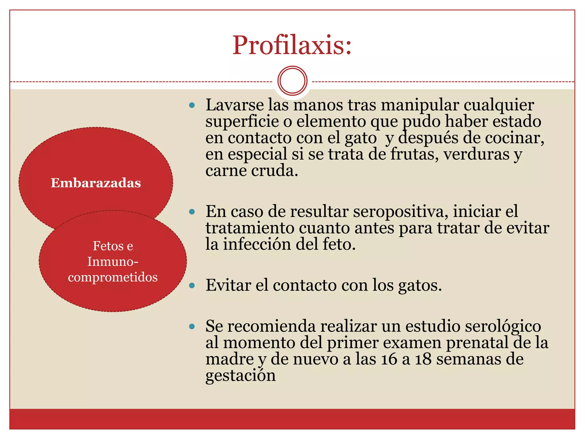 Profilaxis:	No existe un tratamiento farmacéutico 100% eficaz contra la Toxoplasmosis, por lo tanto, la prevención se vuelve un factor clave.¿Cómo podemos preservarnos de la Toxoplasmosis?Inmuno-competentesFetos e Inmuno-comprometidosEmbarazadas