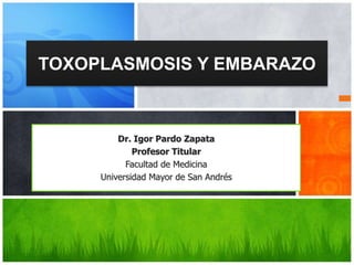 TOXOPLASMOSIS Y EMBARAZO
Dr. Igor Pardo Zapata
Profesor Titular
Facultad de Medicina
Universidad Mayor de San Andrés
 
