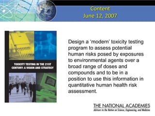 Content
June 12, 2007
Design a ‘modern’ toxicity testing
program to assess potential
human risks posed by exposures
to env...