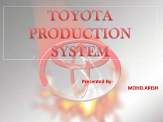 TOYOTA PRODUCTION SYSTEM Presented By- 		           MOHD.ARISH 