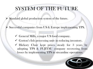 1999-2000:- Toyota listed on NYSE & LSE and become one of the top     		          manufactures of cars in the world.TOYATA PRODUCTION SYSTEM    Tahchi Ohno’s ( Assembly manager)Simplify the concept and develop them into formal system.