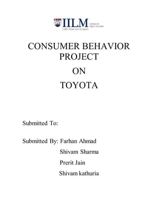 CONSUMER BEHAVIOR
PROJECT
ON
TOYOTA
Submitted To:
Submitted By: Farhan Ahmad
Shivam Sharma
Prerit Jain
Shivam kathuria
 