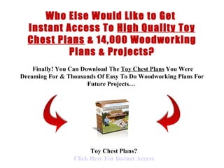 < H1 > toy chest Plans < H1 >   www.coffeetableplans101.com Who Else Would Like to Get  Instant Access To  High Quality Toy Chest Plans  &  14,000 Woodworking Plans & Projects?   Finally !  You Can Download  The  Toy Chest Plans  You Were Dreaming For &  Thousands Of  Easy To Do  Woodworking Plans  For Future Projects…   Toy Chest Plans? Click  Here  For Instant Access 