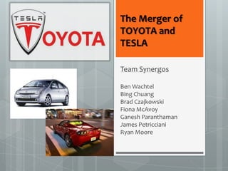 The Merger of
TOYOTA and
TESLA

Team Synergos

Ben Wachtel
Bing Chuang
Brad Czajkowski
Fiona McAvoy
Ganesh Paranthaman
James Petricciani
Ryan Moore
 
