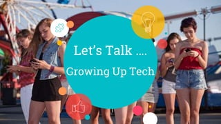Let’s Talk ….
Growing Up Tech
 