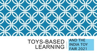 TOYS-BASED
LEARNING
AND THE
INDIA TOY
FAIR 2021
 