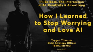 How I Learned
to Stop Worrying
and Love AI
Toygun Yilmazer
Chief Strategy Officer
TBWAIstanbul
June, 2019
I’ll Be Back, The Intersection
of AI, Creativity & Advertising
 
