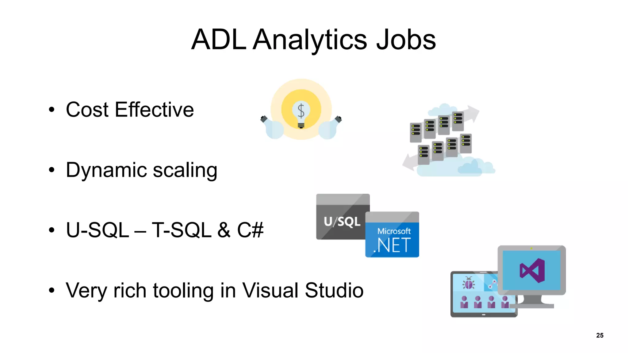 25
ADL Analytics Jobs
• Cost Effective
• Dynamic scaling
• U-SQL – T-SQL & C#
• Very rich tooling in Visual Studio
 