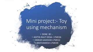 Mini project:- Toy
using mechanism
• DONE BY :-
• ADITYA RAUT DESAI- 17ME36
• OMKAR GADEKAR-17ME12
• PRATHAMESH-17ME39
 