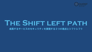 The Shift left path
成長するサービスのセキュリティを実現する３つの視点とシフトレフト
 