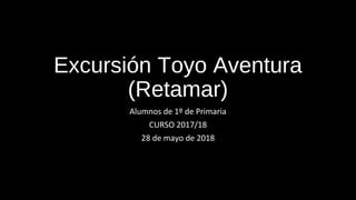 Excursión Toyo Aventura
(Retamar)
Alumnos de 1º de Primaria
CURSO 2017/18
28 de mayo de 2018
 