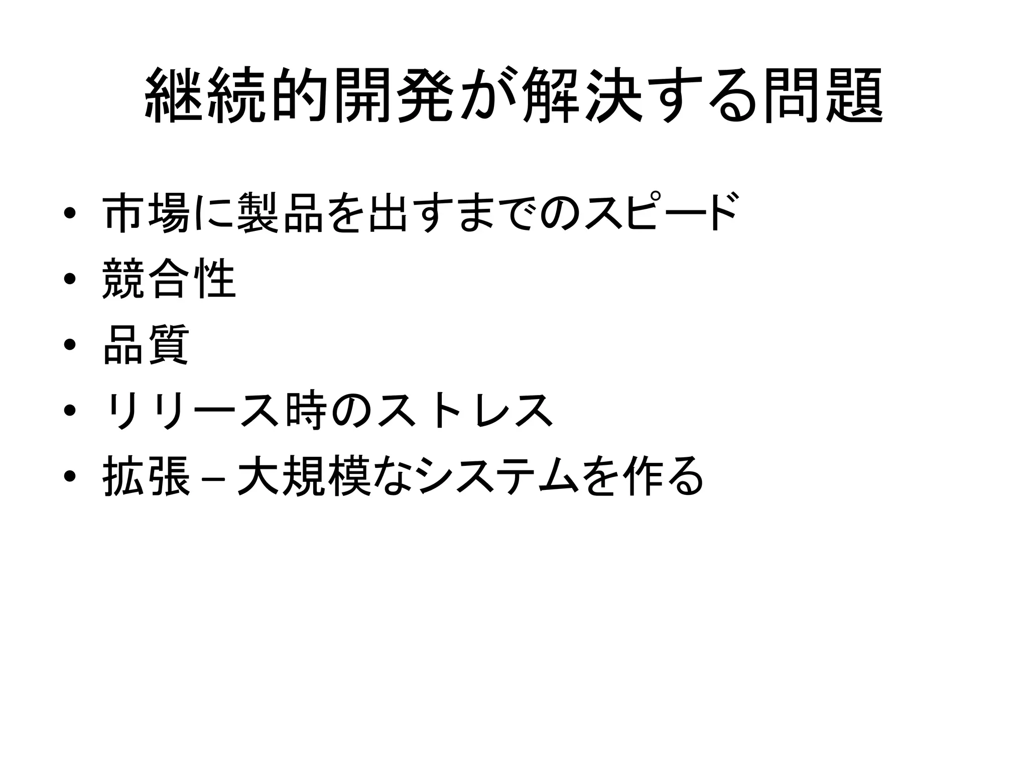 継続的開発が解決する問題
• 市場に製品を出すまでのスピード
• 競合性
• 品質
• リリース時のストレス
• 拡張 – 大規模なシステムを作る
 