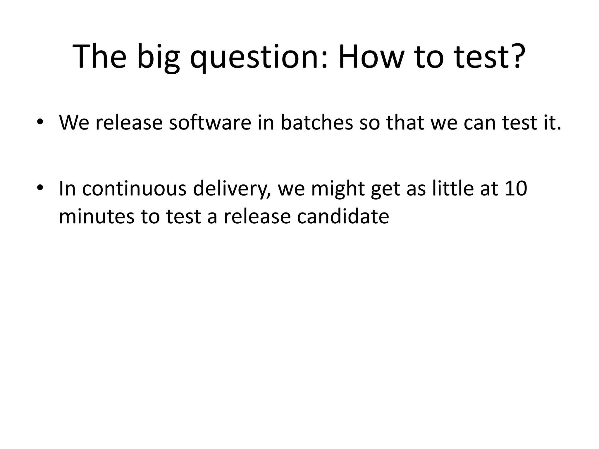 The big question: How to test?
• We release software in batches so that we can test it.
• In continuous delivery, we might get as little at 10
minutes to test a release candidate
 