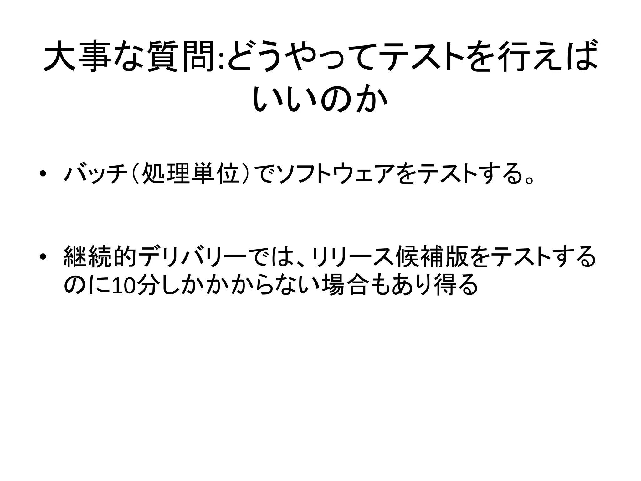 大事な質問:どうやってテストを行えば
いいのか
• バッチ（処理単位）でソフトウェアをテストする。
• 継続的デリバリーでは、リリース候補版をテストする
のに10分しかかからない場合もあり得る
 