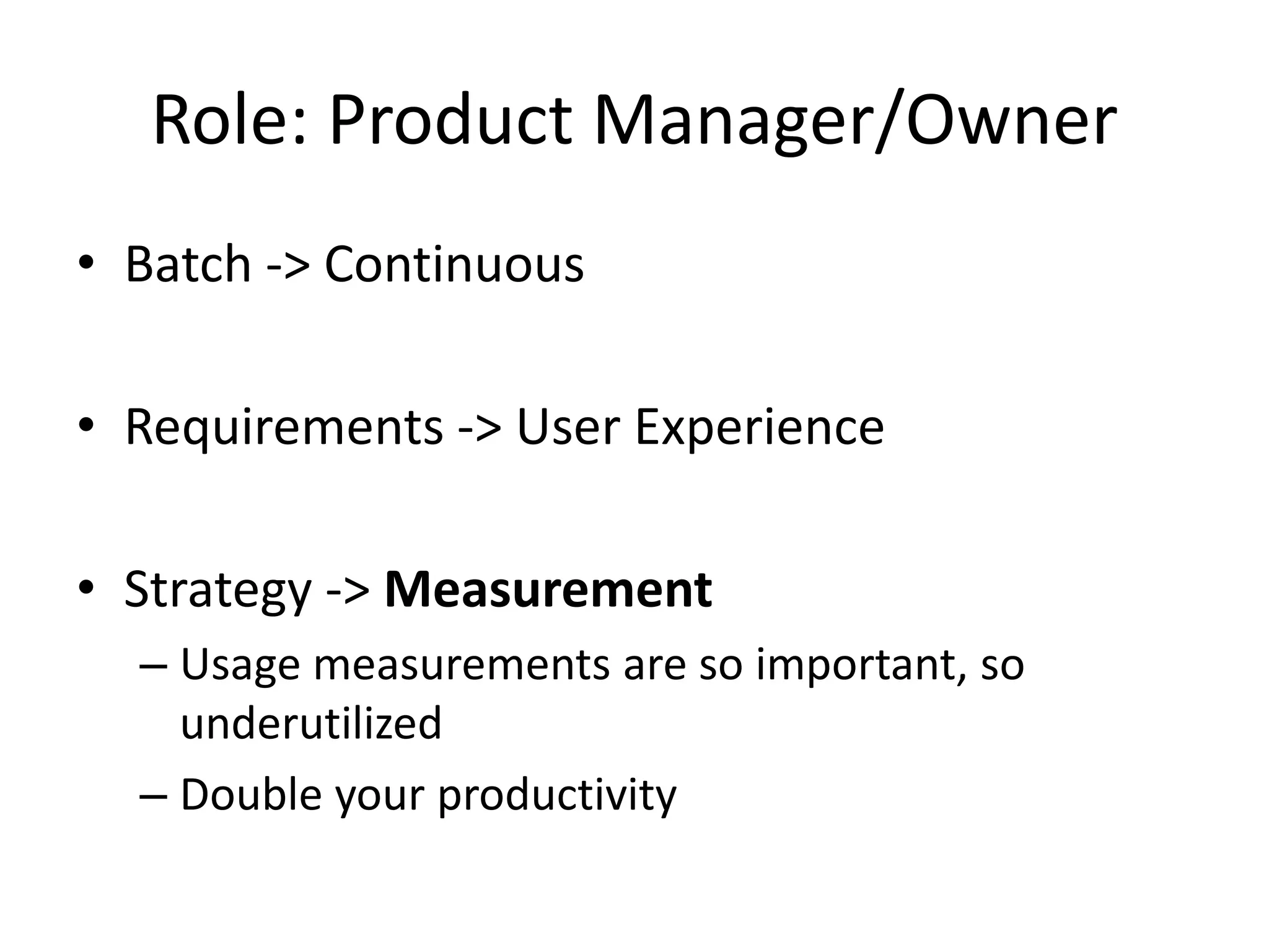 Role: Product Manager/Owner
• Batch -> Continuous
• Requirements -> User Experience
• Strategy -> Measurement
– Usage measurements are so important, so
underutilized
– Double your productivity
 