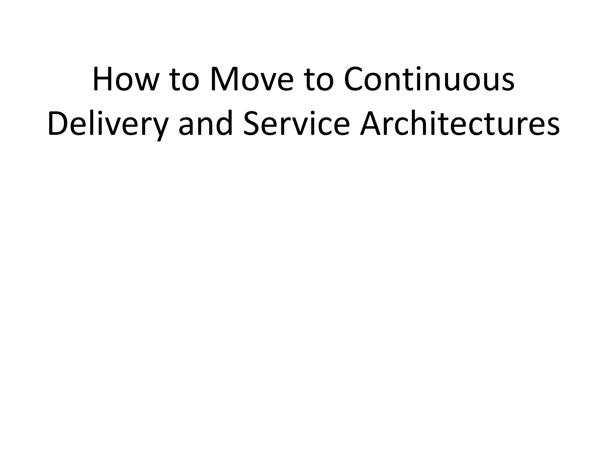How to Move to Continuous
Delivery and Service Architectures
 
