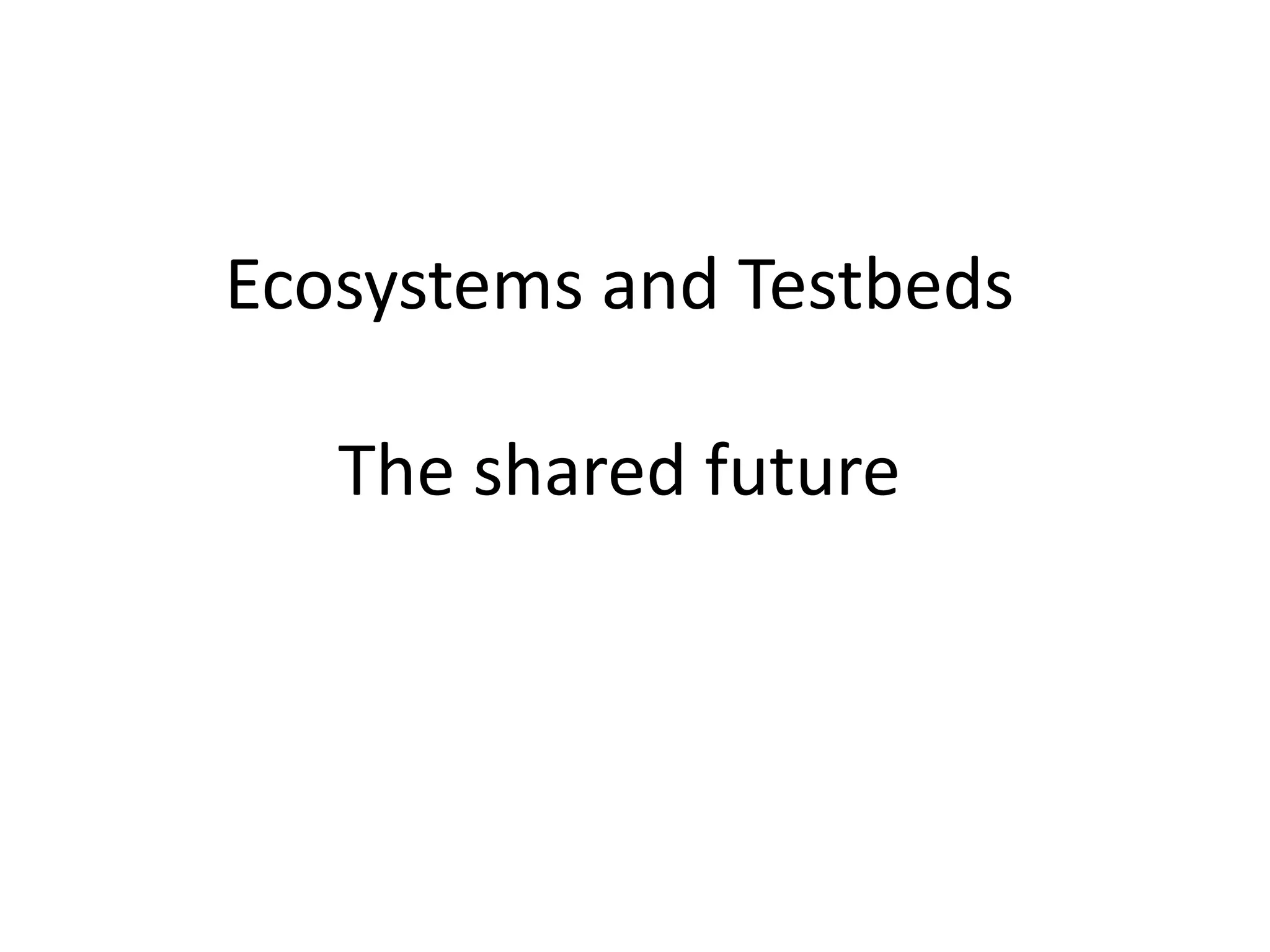 Ecosystems and Testbeds
The shared future
 