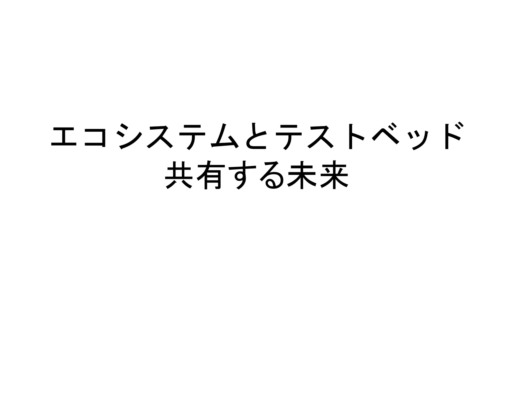 エコシステムとテストベッド
共有する未来
 