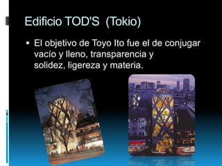 Edificio TOD'S (Tokio)
 El objetivo de Toyo Ito fue el de conjugar
vacío y lleno, transparencia y
solidez, ligereza y materia.

 