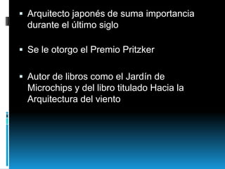  Arquitecto japonés de suma importancia
durante el último siglo
 Se le otorgo el Premio Pritzker
 Autor de libros como el Jardín de

Microchips y del libro titulado Hacia la
Arquitectura del viento

 
