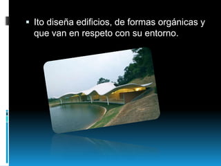  Ito diseña edificios, de formas orgánicas y

que van en respeto con su entorno.

 