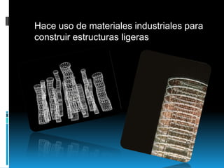 Hace uso de materiales industriales para
construir estructuras ligeras

 