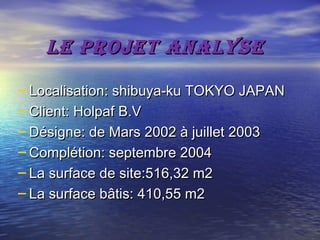 Le projet anaLyseLe projet anaLyse
− Localisation: shibuya-ku TOKYO JAPANLocalisation: shibuya-ku TOKYO JAPAN
− Client: Holpaf B.VClient: Holpaf B.V
− Désigne: de Mars 2002 à juillet 2003Désigne: de Mars 2002 à juillet 2003
− Complétion: septembre 2004Complétion: septembre 2004
− La surface de site:516,32 m2La surface de site:516,32 m2
− La surface bâtis: 410,55 m2La surface bâtis: 410,55 m2
 
