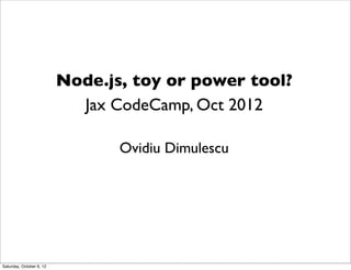 Node.js, toy or power tool?
                            Jax CodeCamp, Oct 2012

                                 Ovidiu Dimulescu




Saturday, October 6, 12
 