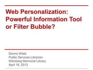 Web Personalization:
Powerful Information Tool
or Filter Bubble?



 Donna Witek
 Public Services Librarian
 Weinberg Memorial Library
 April 18, 2013
 