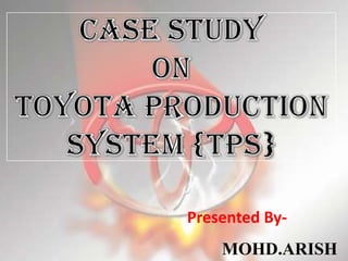 Case Study on Toyota Production System {TPs} Presented By- MOHD.ARISH 