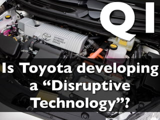 Q1
Is Toyota developing
    a “Disruptive
    Technology”?
 