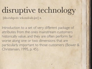 disruptive technology
[dis-ruhp-tiv tek-nol-uh-jee] n.


Introduction to a set of very different package of
attributes fro...