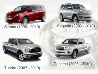 Sienna (1998 - 2010) Sequoia (2003 – 2010)
Tacoma (2005 - 2010)
Tundra (2007 – 2010)
 