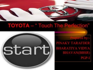 TOYOTA – “ Touch The Perfection”,[object Object],Prepared by:-,[object Object],PINAKY TARAFDER,[object Object],BHARATIYA VIDYA BHAVAN(BBSR),[object Object],PGP-I,[object Object]