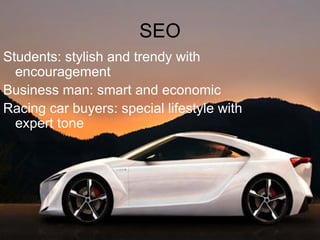 SEO Students: stylish and trendy with  encouragement  Business man: smart and economic  Racing car buyers: special lifestyle with  expert tone 
