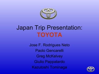 Japan Trip Presentation:
TOYOTA
Jose F. Rodrigues Neto
Paolo Gencarelli
Greg McKelvey
Giulio Pappalardo
Kazutoshi Tominaga
 
