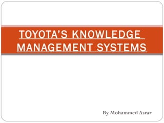By Mohammed Asrar
TOYOTA’S KNOWLEDGE
MANAGEMENT SYSTEMS
 
