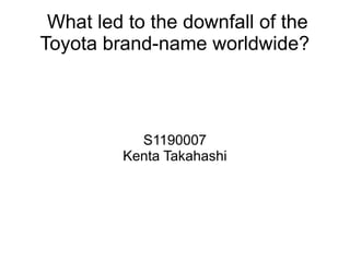 What led to the downfall of the
Toyota brand-name worldwide?
S1190007
Kenta Takahashi
 
