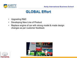 Amity International Business School 
• Upgrading R&D 
• Developing New Line of Product 
• Replace engine of car with strong model & made design 
changes as per customer feedback 
 