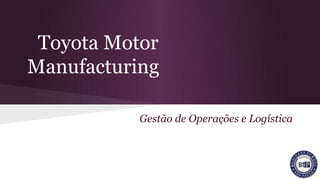 Toyota Motor
Manufacturing
Gestão de Operações e Logística
 