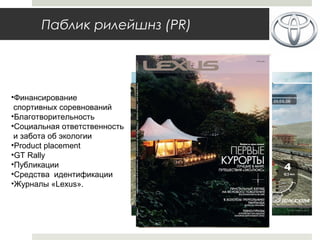 Паблик рилейшнз (PR)
•Финансирование
спортивных соревнований
•Благотворительность
•Социальная ответственность
и забота об экологии
•Product placement
•GT Rally
•Публикации
•Средства идентификации
•Журналы «Lexus».
 