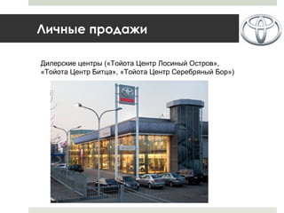 Личные продажи
Дилерские центры («Тойота Центр Лосиный Остров»,
«Тойота Центр Битца», «Тойота Центр Серебряный Бор»)
 