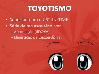 • Suportado pelo JUST-IN-TIME
• Série de recursos técnicos:
– Automação (JIDOKA)
– Eliminação de Desperdícios
 