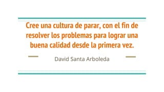 Cree una cultura de parar, con el fin de
resolver los problemas para lograr una
buena calidad desde la primera vez.
David Santa Arboleda
 